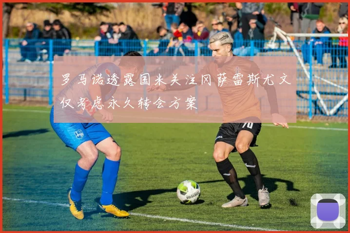 罗马诺透露国米关注冈萨雷斯尤文仅考虑永久转会方案